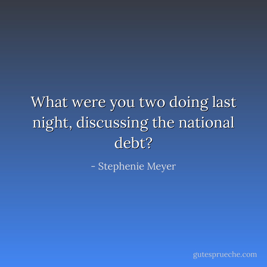 What were you two doing last night, discussing the national debt? - Stephenie Meyer