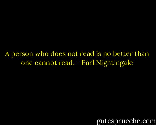A person who does not read is no better than one cannot read. - Earl Nightingale
