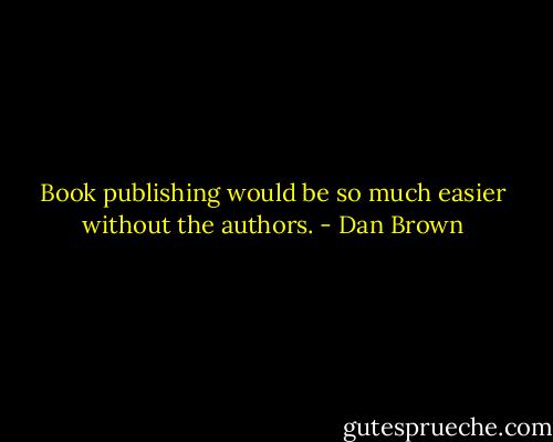 Book publishing would be so much easier without the authors. - Dan Brown