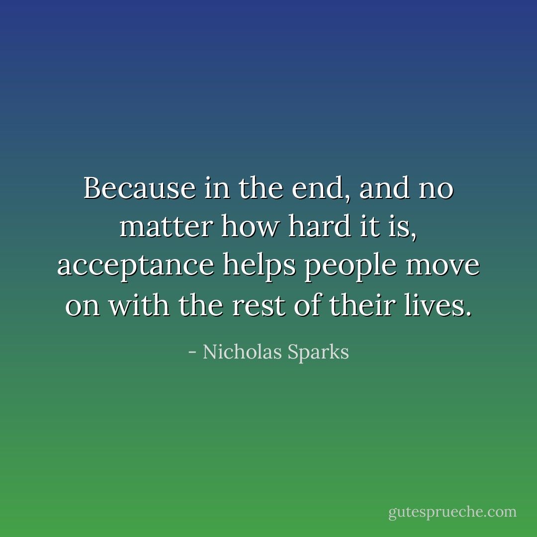 Because in the end, and no matter how hard it is, acceptance helps people move on with the rest of their lives. - Nicholas Sparks