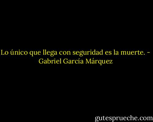 Lo único que llega con seguridad es la muerte. - Gabriel García Márquez