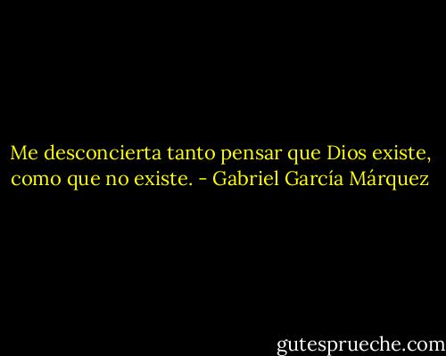 Me desconcierta tanto pensar que Dios existe, como que no existe. - Gabriel García Márquez