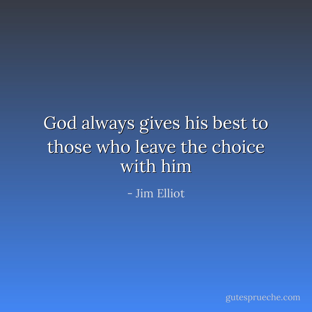 God always gives his best to those who leave the choice with him - Jim Elliot