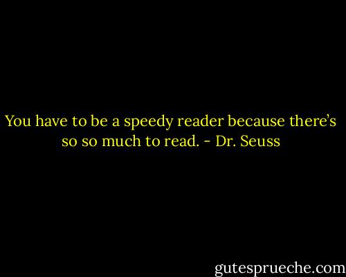 You have to be a speedy reader because there’s so so much to read. - Dr. Seuss