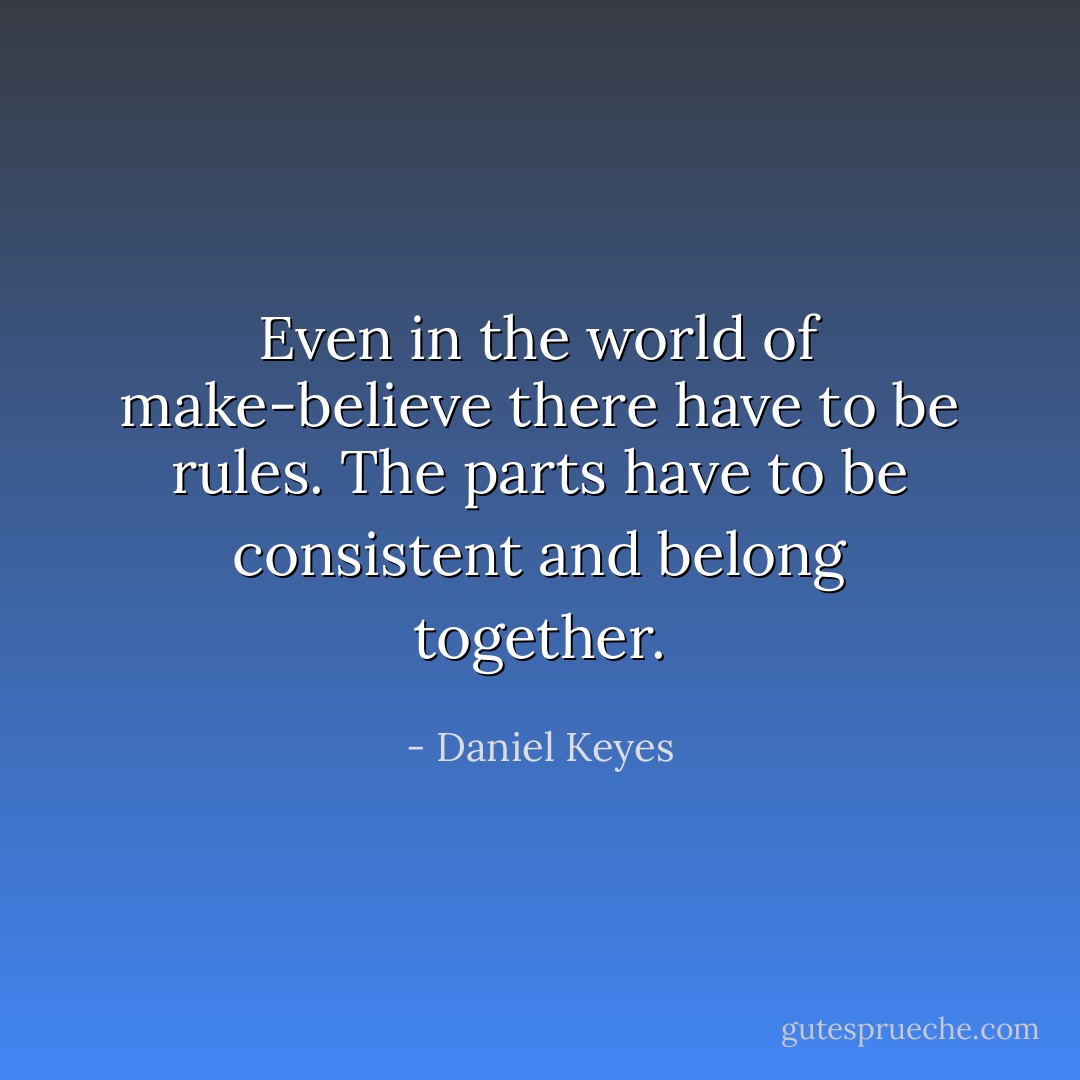 Even in the world of make-believe there have to be rules. The parts have to be consistent and belong together. - Daniel Keyes
