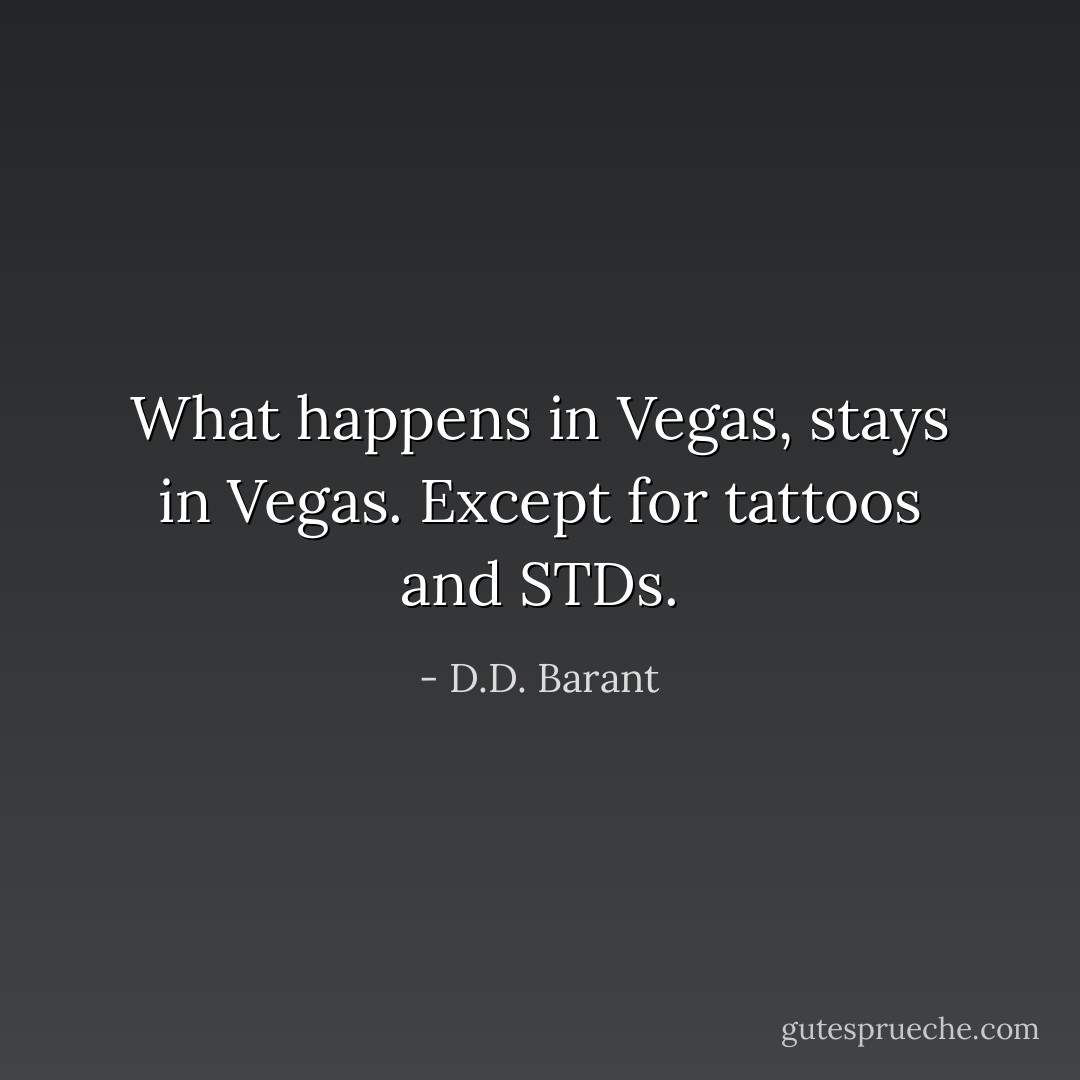 What happens in Vegas, stays in Vegas. Except for tattoos and STDs. - D.D. Barant