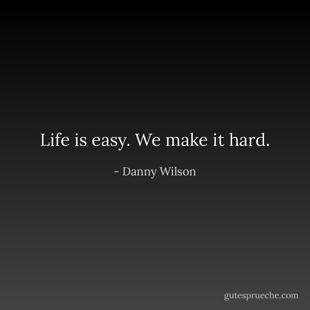 Life is easy. We make it hard. - Danny Wilson