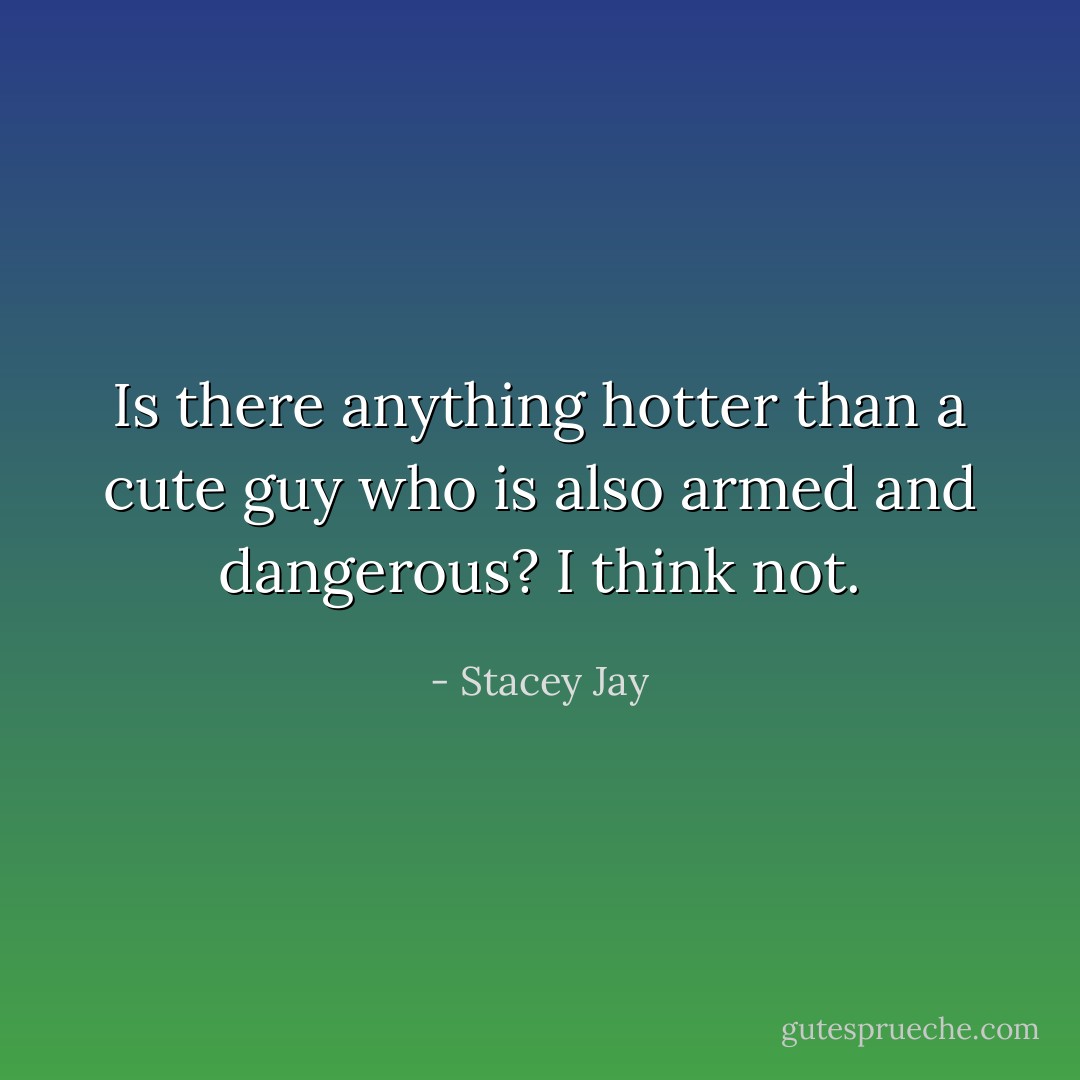 Is there anything hotter than a cute guy who is also armed and dangerous? I think not. - Stacey Jay