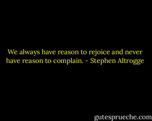 We always have reason to rejoice and never have reason to complain. - Stephen Altrogge