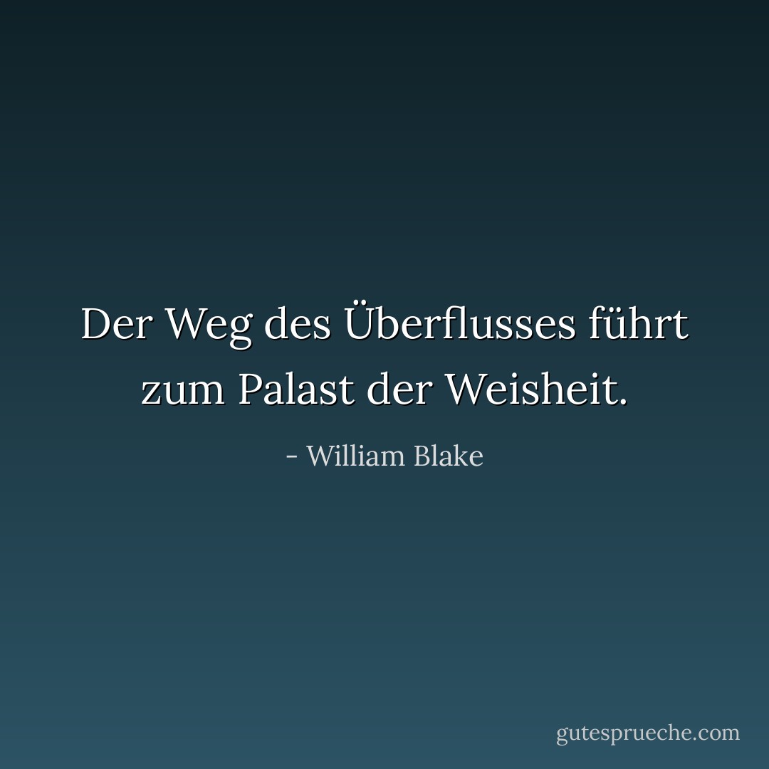 Der Weg des Überflusses führt zum Palast der Weisheit. - William Blake<