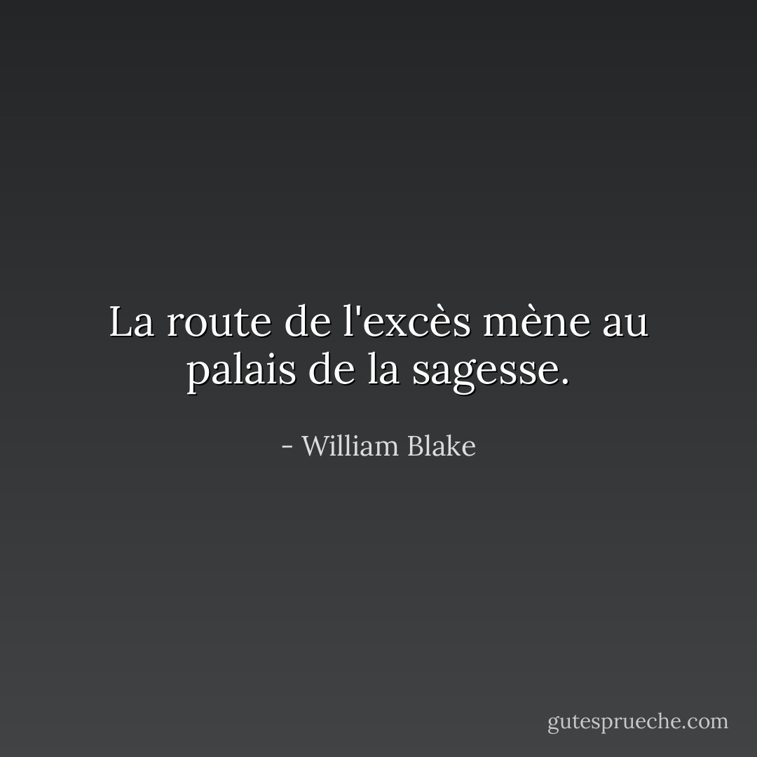 La route de l'excès mène au palais de la sagesse. - William Blake