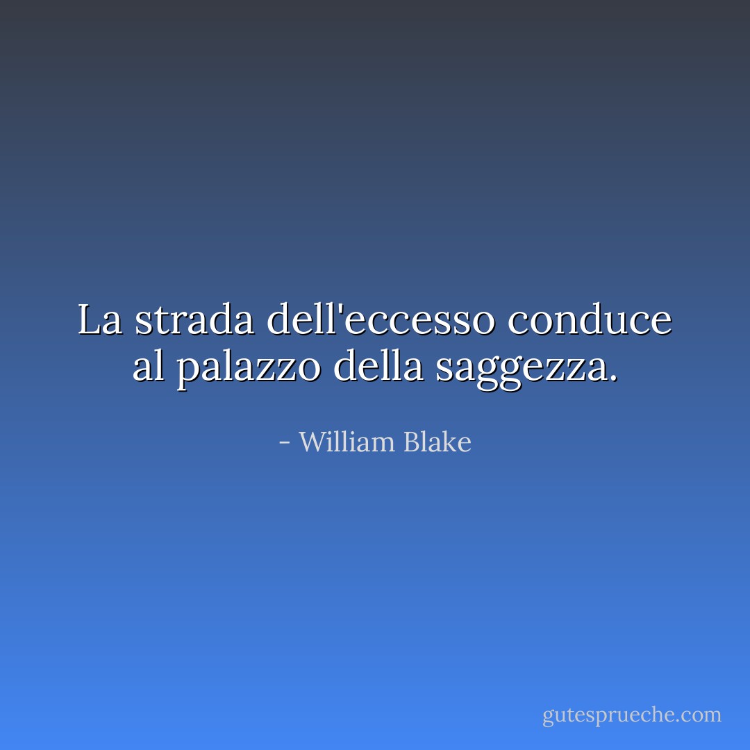 La strada dell'eccesso conduce al palazzo della saggezza. - William Blake