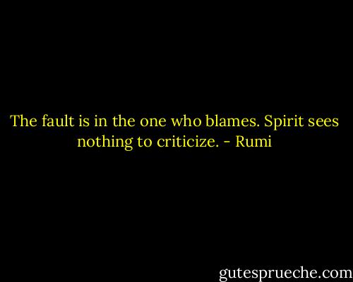 The fault is in the one who blames. Spirit sees nothing to criticize. - Rumi
