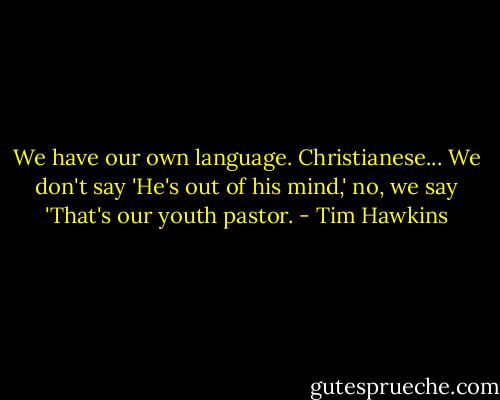 We have our own language. Christianese... We don't say 'He's out of his mind,' no, we say 'That's our youth pastor. - Tim Hawkins