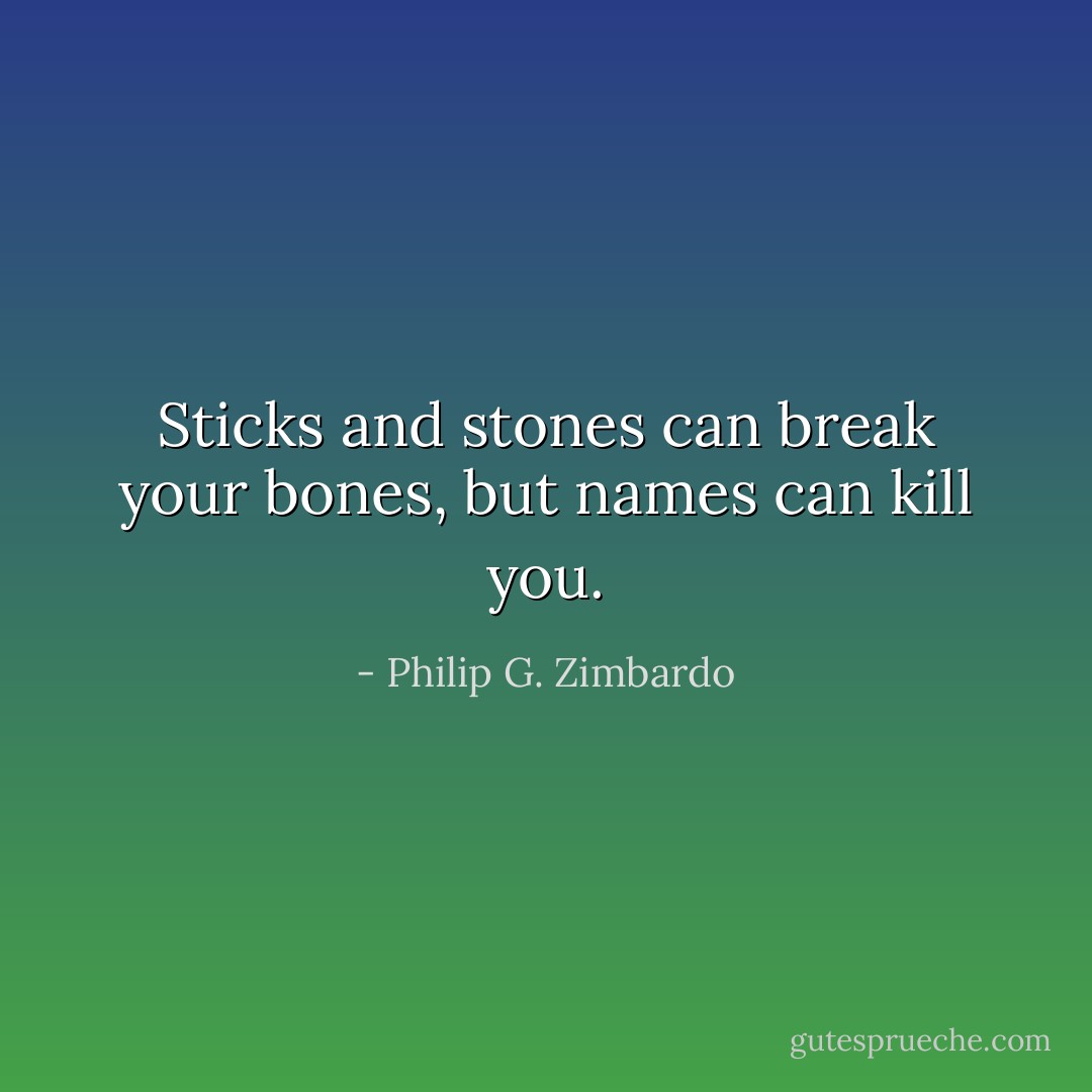 Sticks and stones can break your bones, but names can kill you. - Philip G. Zimbardo