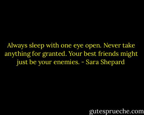 Always sleep with one eye open. Never take anything for granted. Your best friends might just be your enemies. - Sara Shepard