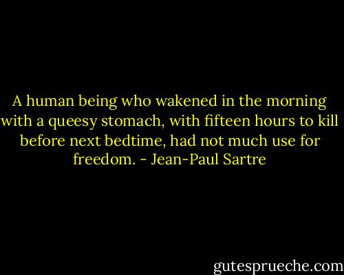 A human being who wakened in the morning with a queesy stomach, with fifteen hours to kill before next bedtime, had not much use for freedom. - Jean-Paul Sartre