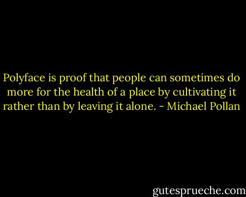 Polyface is proof that people can sometimes do more for the health of a place by cultivating it rather than by leaving it alone. - Michael Pollan