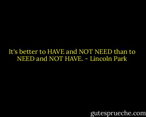 It's better to HAVE and NOT NEED than to NEED and NOT HAVE. - Lincoln Park