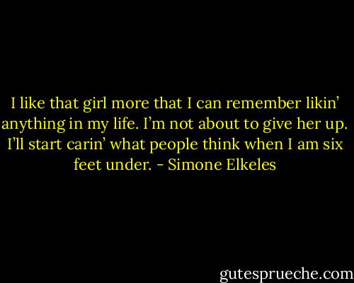 I like that girl more that I can remember likin’ anything in my life. I’m not about to give her up. I’ll start carin’ what people think when I am six feet under. - Simone Elkeles