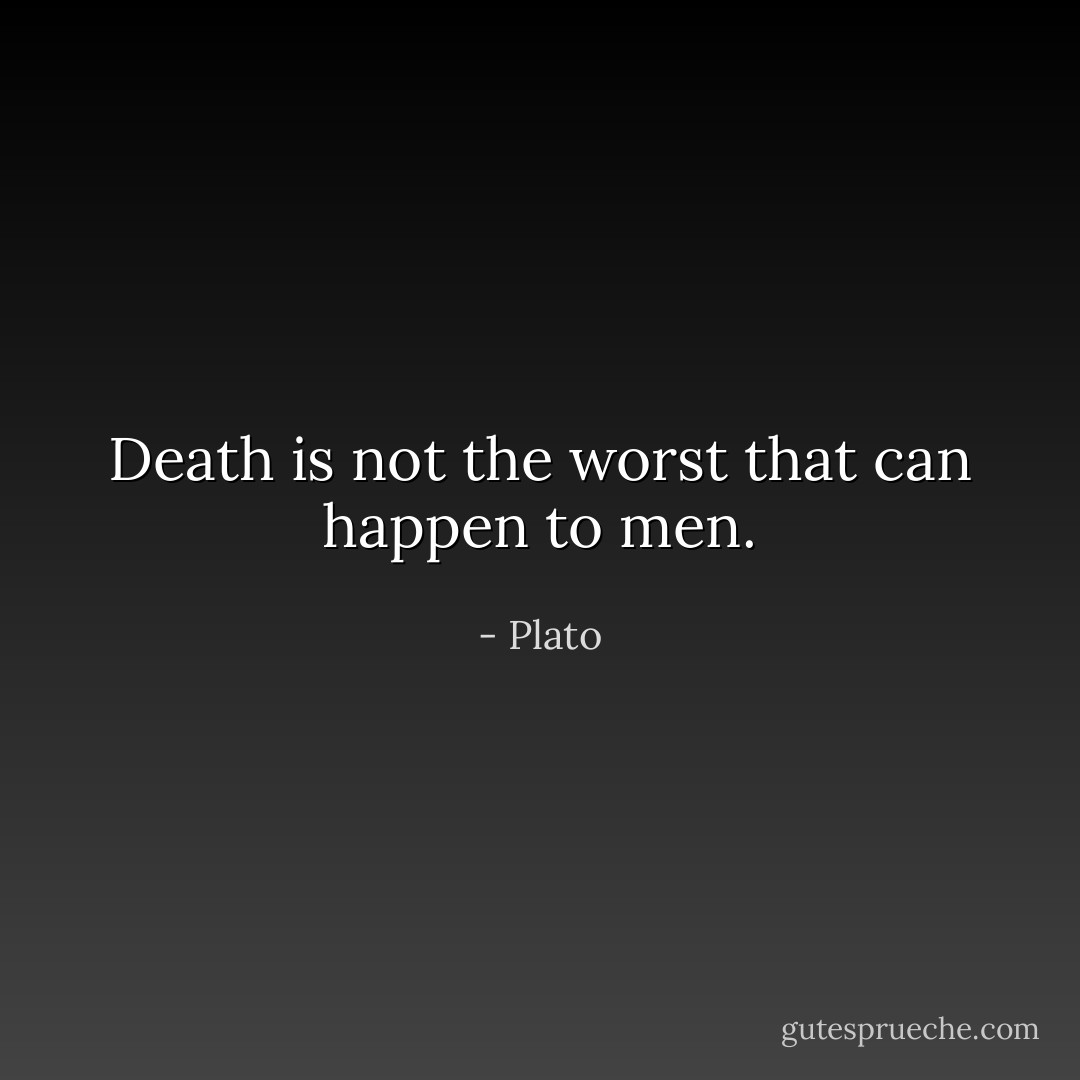 Death is not the worst that can happen to men. - Plato