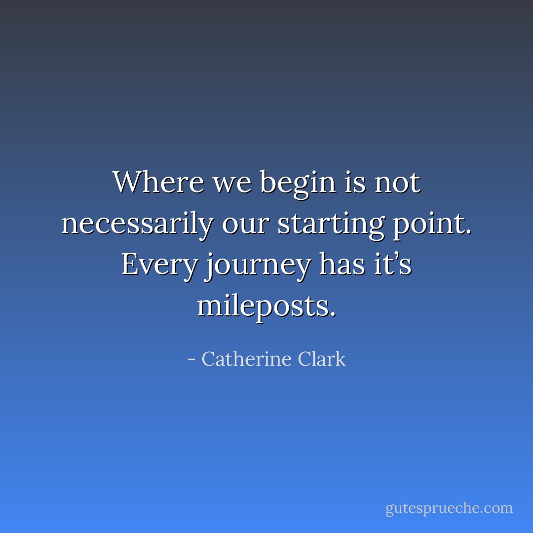 Where we begin is not necessarily our starting point. Every journey has it’s mileposts. - Catherine Clark