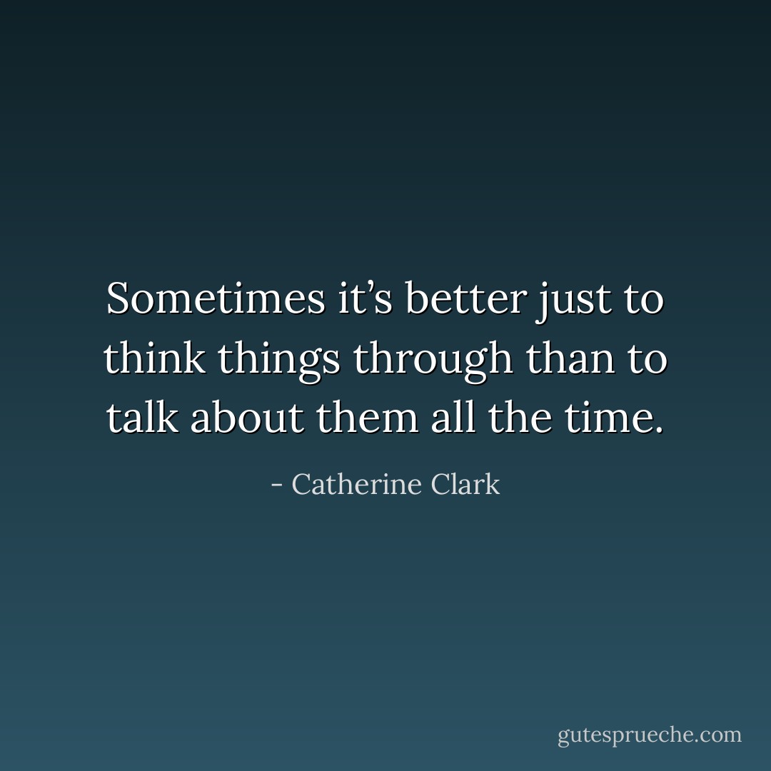 Sometimes it’s better just to think things through than to talk about them all the time. - Catherine Clark