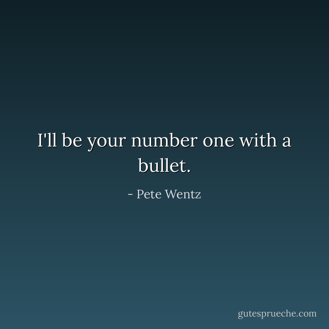 I'll be your number one with a bullet. - Pete Wentz