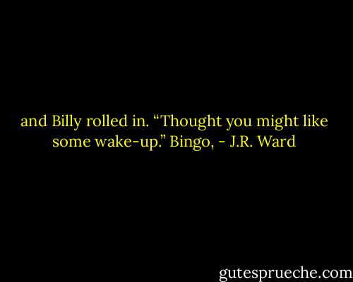 and Billy rolled in. “Thought you might like some wake-up.” Bingo, - J.R. Ward