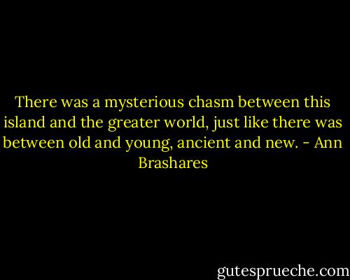 There was a mysterious chasm between this island and the greater world, just like there was between old and young, ancient and new. - Ann Brashares
