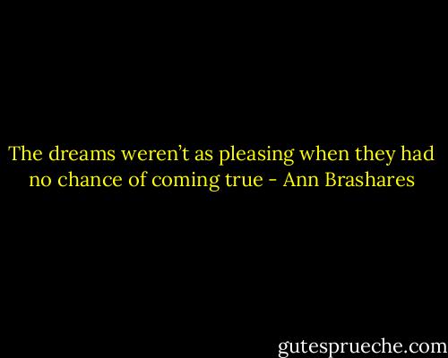The dreams weren’t as pleasing when they had no chance of coming true - Ann Brashares