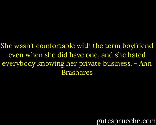 She wasn’t comfortable with the term boyfriend even when she did have one, and she hated everybody knowing her private business. - Ann Brashares