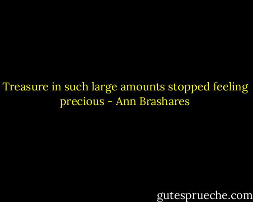 Treasure in such large amounts stopped feeling precious - Ann Brashares