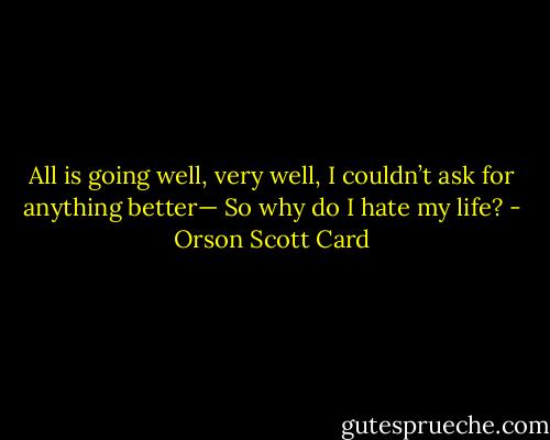 All is going well, very well, I couldn’t ask for anything better—<br />So why do I hate my life? - Orson Scott Card