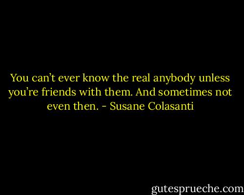 You can’t ever know the real anybody unless you’re friends with them. And sometimes not even then. - Susane Colasanti
