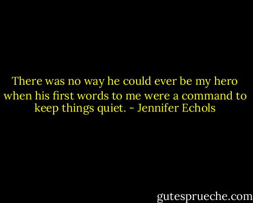 There was no way he could ever be my hero when his first words to me were a command to keep things quiet. - Jennifer Echols
