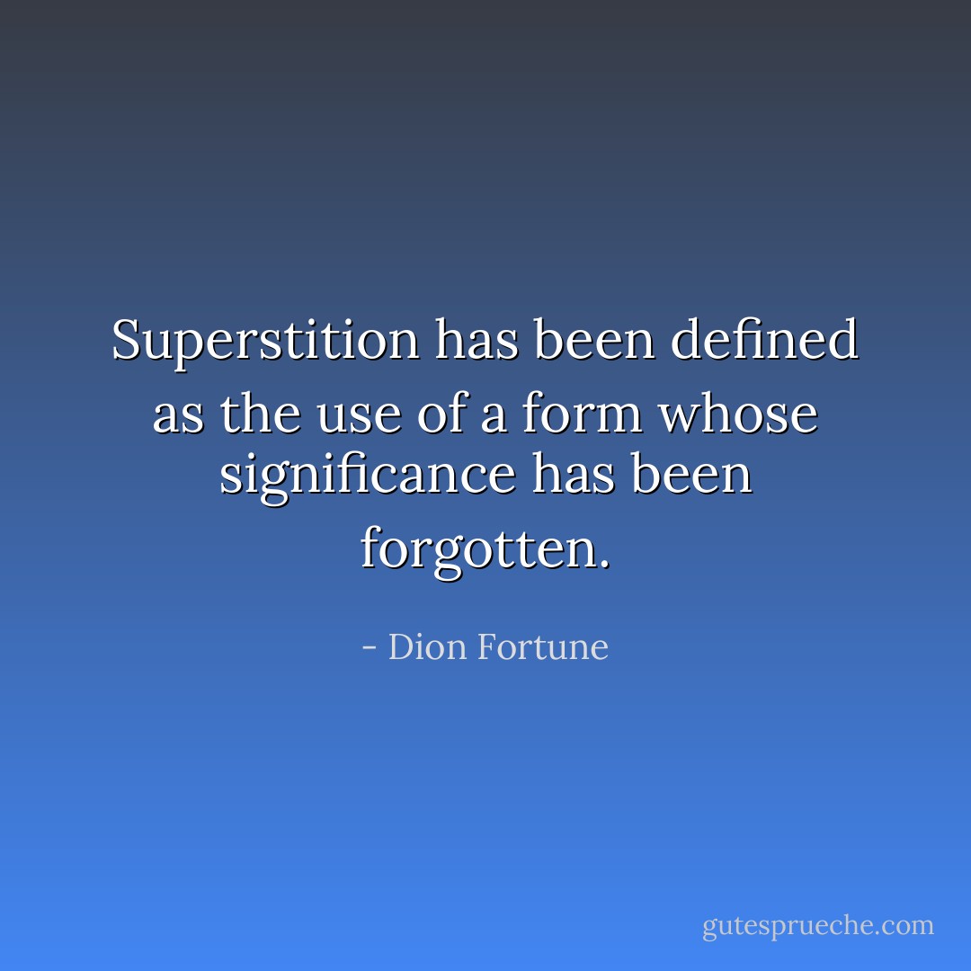 Superstition has been defined as the use of a form whose significance has been forgotten. - Dion Fortune