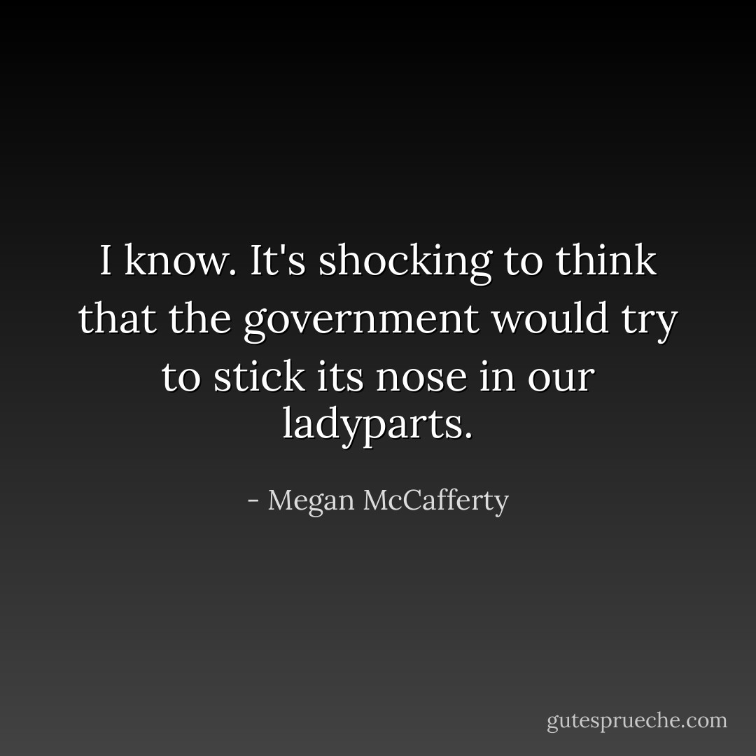 I know. It's shocking to think that the government would try to stick its nose in our ladyparts. - Megan McCafferty