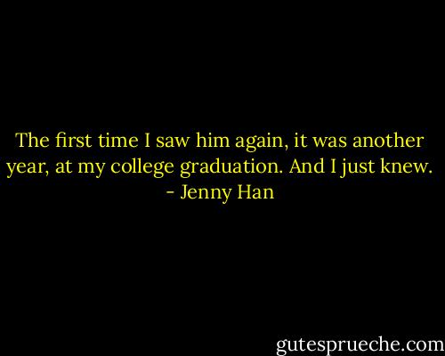 The first time I saw him again, it was another year, at my college graduation. And I just knew. - Jenny Han