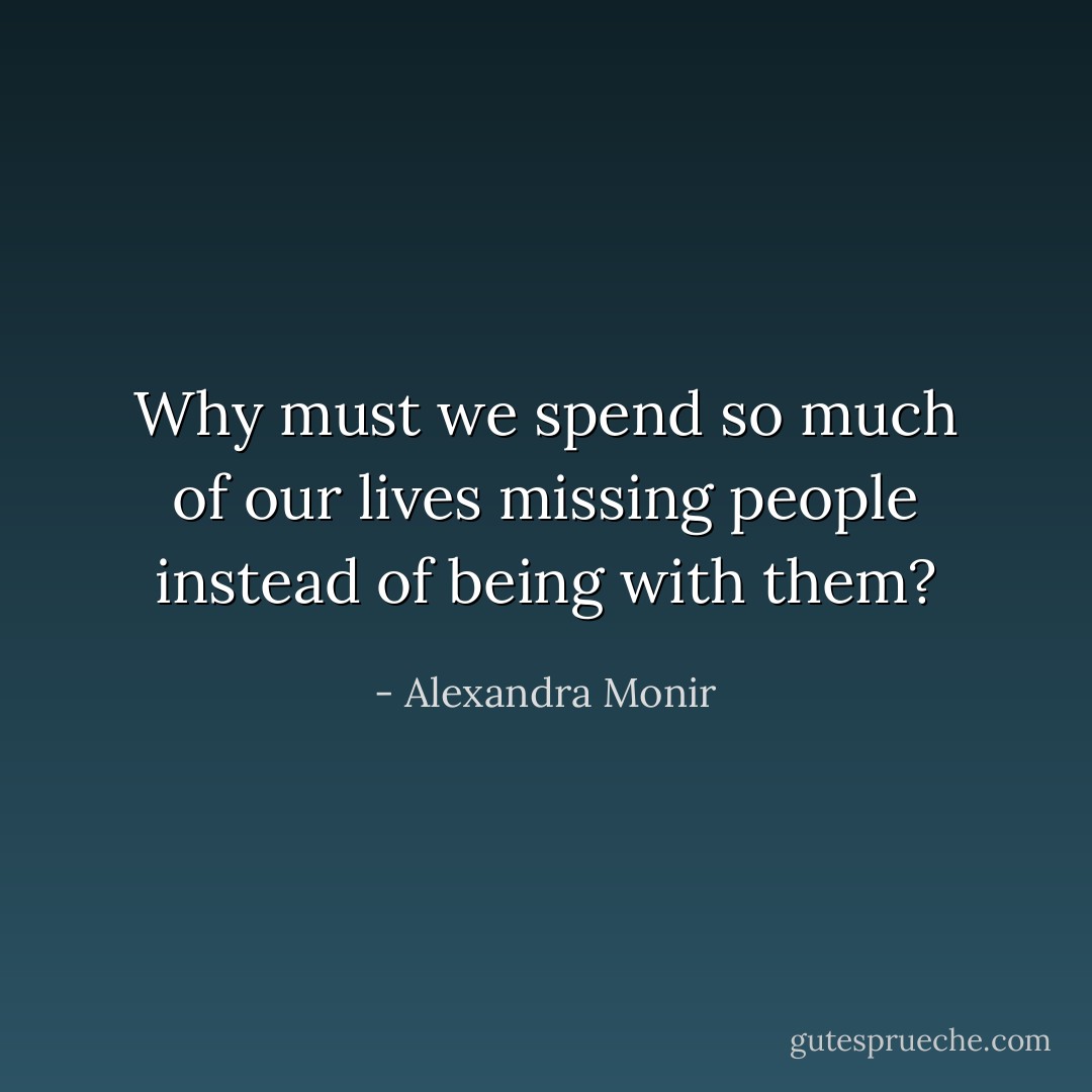 Why must we spend so much of our lives missing people instead of being with them? - Alexandra Monir
