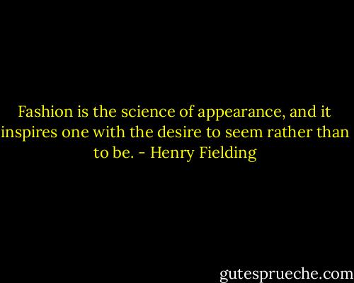 Fashion is the science of appearance, and it inspires one with the desire to seem rather than to be. - Henry Fielding