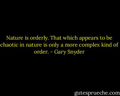 Nature is orderly. That which appears to be chaotic in nature is only a more complex kind of order. - Gary Snyder