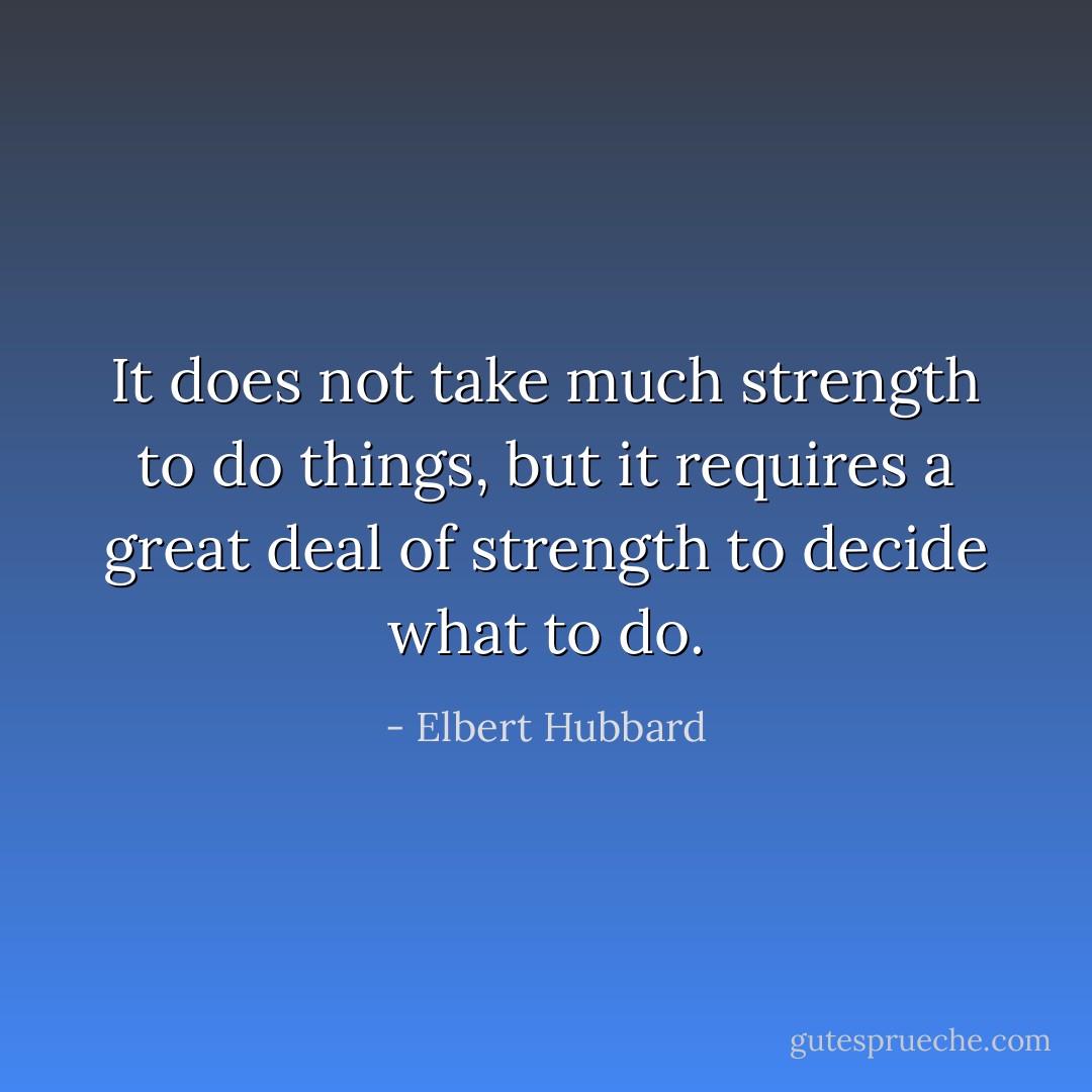 It does not take much strength to do things, but it requires a great deal of strength to decide what to do. - Elbert Hubbard