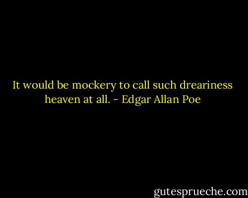 It would be mockery to call such dreariness heaven at all. - Edgar Allan Poe