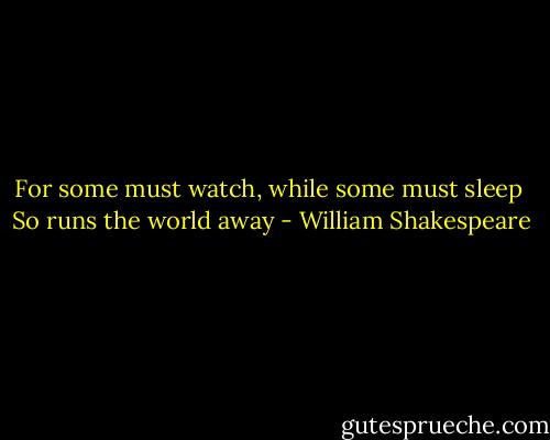 For some must watch, while some must sleep <br />So runs the world away - William Shakespeare