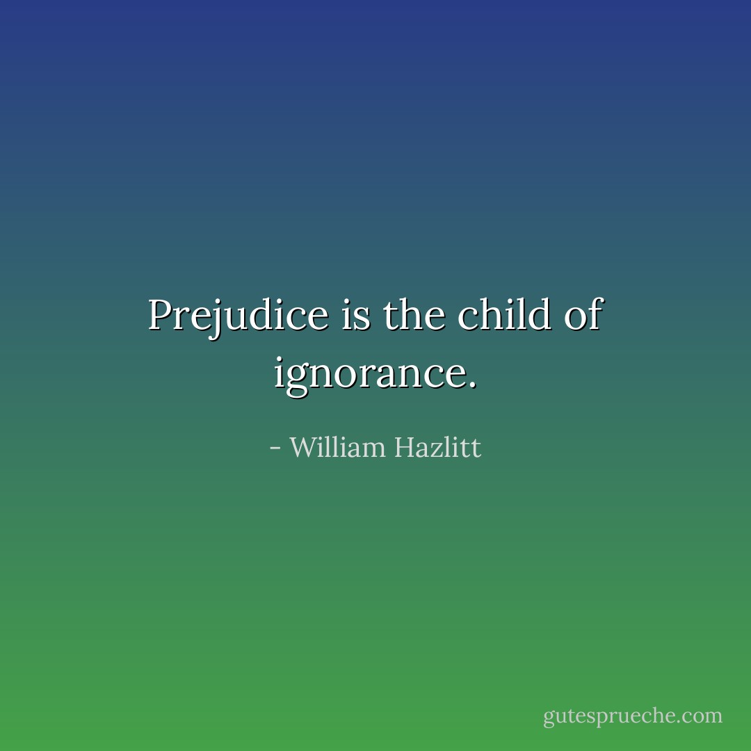 Prejudice is the child of ignorance. - William Hazlitt