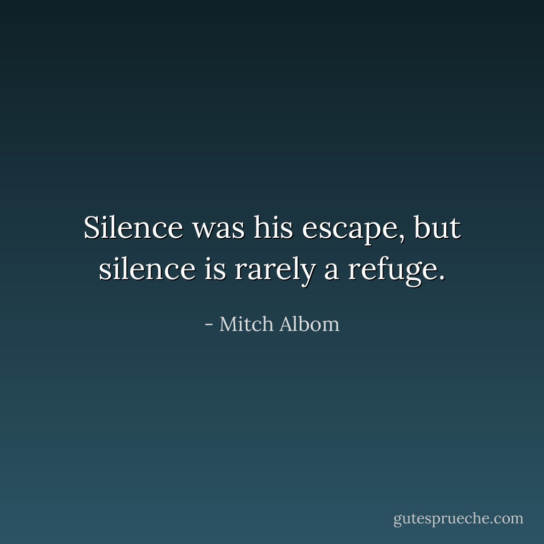 Silence was his escape, but silence is rarely a refuge. - Mitch Albom
