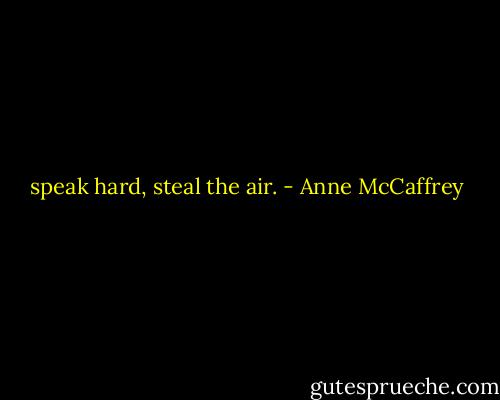 speak hard, steal the air. - Anne McCaffrey