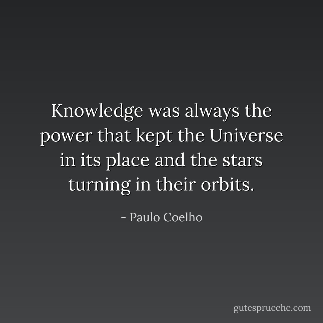 Knowledge was always the power that kept the Universe in its place and the stars turning in their orbits. - Paulo Coelho