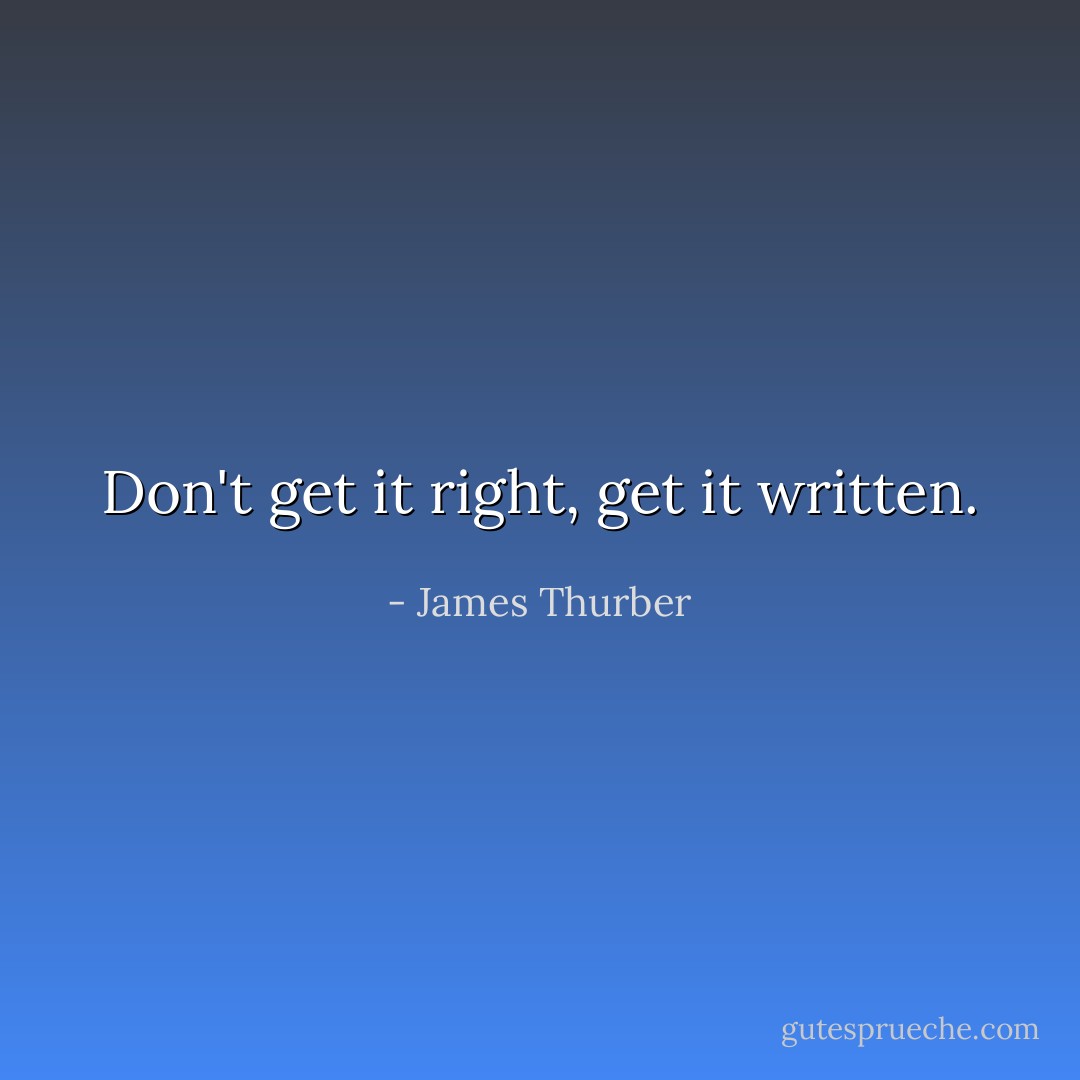 Don't get it right, get it written. - James Thurber